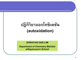 ปฏิกิริยาออกโทซิเดชัน (autoxidation) SORACHAI SAE-LIM Department of Chemistry Mahidol wittayanusorn School ปฏิกิริยาออกโทซิเดชัน (autoxidation) ออโทออกซิเดชันเป็ นกระบวนการทางธรรมชาติทเี่ กิดจาก ปฏิกริ ย ิ าระหวางโมเลกุ ลออกซิเจนกับไขมันไมอิ ่ ตัว เป็ น ่ ่ ม ปฏิกริ ย ิ าลูกโซ่ทีเ่ กีย ่ วของกั บอนุ.
