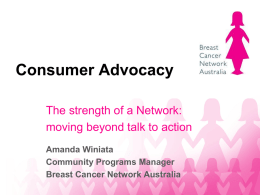 Consumer Advocacy The strength of a Network: moving beyond talk to action Amanda Winiata Community Programs Manager Breast Cancer Network Australia   BCNA’s mission  That every Australian diagnosed.