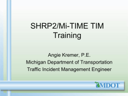 SHRP2/Mi-TIME TIM Training Angie Kremer, P.E. Michigan Department of Transportation Traffic Incident Management Engineer.
