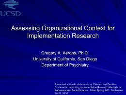 Assessing Organizational Context for Implementation Research Gregory A. Aarons, Ph.D. University of California, San Diego Department of Psychiatry  Presented at the Administration for Children and.