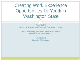 Creating Work Experience Opportunities for Youth in Washington State Presented To Workforce Training and Education Coordinating Board Brian Humphrey, Northwest Workforce Council Dawn Karber, Spokane WDC July.
