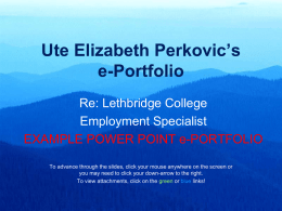 Ute Elizabeth Perkovic’s e-Portfolio Re: Lethbridge College Employment Specialist EXAMPLE POWER POINT e-PORTFOLIO To advance through the slides, click your mouse anywhere on the screen.