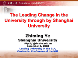 The Leading Change in the University through by Shanghai University Zhiming Ye  Shanghai University  http://yjsb.shu.edu.cn December 3, 2008 Leading University in the 21st, Centennial Conference of the NUI.