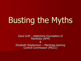 Busting the Myths Dave Grift – Addictions Foundation of Manitoba (AFM) & Elizabeth Stephenson – Manitoba Gaming Control Commission (MGCC)