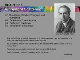 CHAPTER 6  Rutherford Scattering 6.1 The Atomic Models of Thomson and Rutherford 6.2 Definition of Cross Section 6.2 Rutherford Scattering 6.3 Structure of the Nucleus  Niels Bohr.