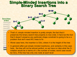 Simple-Minded Insertions into a Binary Search Tree G B G B Insertion order  B B  E  M J  G>E  T L  G>F  P  W  F insert(M) V C K insert(T) B>A insert(J) G A D insert(P) insert(L) B insert(E) • That’s it; simple minded insertion is pretty simple; the fact that it • The tree as you see it now, above, insert(W)preserves the binary search tree property is.
