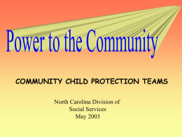 COMMUNITY CHILD PROTECTION TEAMS North Carolina Division of Social Services May 2003   Added Dimension • In addition to reviewing state child protection policies, CCPTs also are.