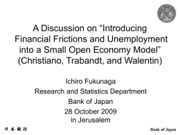 A Discussion on “Introducing Financial Frictions and Unemployment into a Small Open Economy Model” (Christiano, Trabandt, and Walentin) Ichiro Fukunaga Research and Statistics Department Bank of.