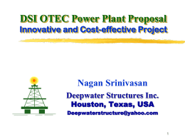DSI OTEC Power Plant Proposal Innovative and Cost-effective Project  Nagan Srinivasan Deepwater Structures Inc. Houston, Texas, USA  Deepwaterstructure@yahoo.com   Specialty of DSI-OTEC Oil & Gas Deepwater Technology  Sub-Sea Heat Exchangers and Pumps  DSI-OTEC has Harsh.