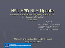 NSU HPD NLM Update  based on presentations Originally Presented at the MLA Annual Meeting May 2007  by NLM David Gillikin, Online Update Joyce Backus, MedlinePlus Maria Collins,