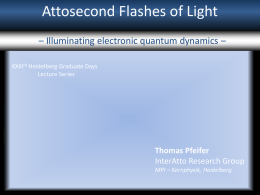 Attosecond Flashes of Light – Illuminating electronic quantum dynamics – XXIIIrd Heidelberg Graduate Days Lecture Series  Thomas Pfeifer InterAtto Research Group MPI – Kernphysik, Heidelberg.