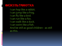ФИЗКУЛЬТМИНУТКА I can hop like a rabbit. I can jump like a frog. I can fly like a bird. I can run like a.