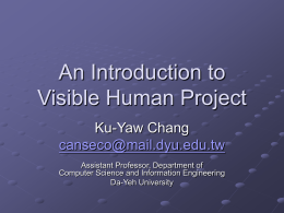 An Introduction to Visible Human Project Ku-Yaw Chang canseco@mail.dyu.edu.tw Assistant Professor, Department of Computer Science and Information Engineering Da-Yeh University.