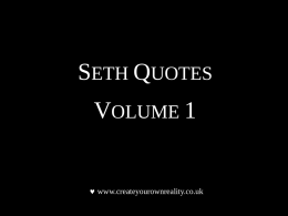 SETH QUOTES  VOLUME 1   www.createyourownreality.co.uk SETH QUOTES VOLUME 1 Seth Quotes Volume 1 is a collection of quotes taken from the Seth material.