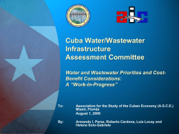Cuba Water/Wastewater Infrastructure Assessment Committee Water and Wastewater Priorities and CostBenefit Considerations: A “Work-In-Progress”  To:  Association for the Study of the Cuban Economy (A.S.C.E.) Miami, Florida August 1,