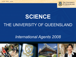 SCIENCE THE UNIVERSITY OF QUEENSLAND International Agents 2008   UQ Quick Facts • Research & Teaching staff • • •  Academics Research Fellows Graduate Students  (UQ)  (BACS)  2,1919,832 167 37,500 6,670  3,384 •  • Undergraduate Students • •  All students International  (Top 3 – Singapore,