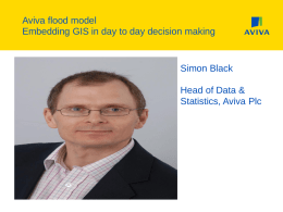 Aviva flood model Embedding GIS in day to day decision making  Simon Black Head of Data & Statistics, Aviva Plc.