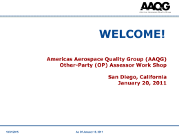 WELCOME! Americas Aerospace Quality Group (AAQG) Other-Party (OP) Assessor Work Shop San Diego, California January 20, 2011  10/31/2015  As Of January 18, 2011   Introductions •Name •Company •Title •RMC Affiliation –Voting member –Team member/chair –Years.