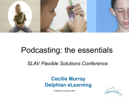 Podcasting: the essentials SLAV Flexible Solutions Conference  Cecilie Murray Delphian eLearning © Delphian eLearning 2007   What is it? • Podcasting (from iPod and broadcast) – A podcast.