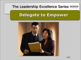 The Leadership Excellence Series  Delegate to Empower Delegation The process of transferring the responsibility for a specific task to another member and empowering that individual.