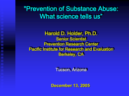 "Prevention of Substance Abuse: What science tells us” Harold D. Holder, Ph.D.  Senior Scientist Prevention Research Center Pacific Institute for Research and Evaluation Berkeley, CA Tucson, Arizona  December.