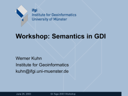Workshop: Semantics in GDI •  Werner Kuhn Institute for Geoinformatics kuhn@ifgi.uni-muenster.de  June 26, 2003  GI-Tage 2003 Workshop.