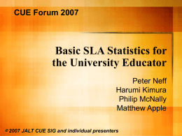CUE Forum 2007  Basic SLA Statistics for the University Educator Peter Neff Harumi Kimura Philip McNally Matthew Apple © 2007 JALT CUE SIG and individual presenters   Purpose   Not how.