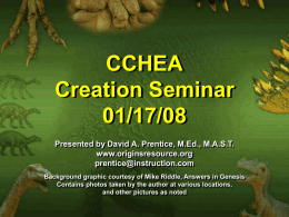CCHEA Creation Seminar 01/17/08 Presented by David A. Prentice, M.Ed., M.A.S.T. www.originsresource.org prentice@instruction.com Background graphic courtesy of Mike Riddle, Answers in Genesis Contains photos taken by the.