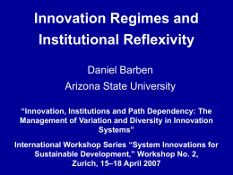 Innovation Regimes and Institutional Reflexivity Daniel Barben  Arizona State University “Innovation, Institutions and Path Dependency: The Management of Variation and Diversity in Innovation Systems” International Workshop Series.