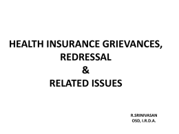 HEALTH INSURANCE GRIEVANCES, REDRESSAL & RELATED ISSUES R.SRINIVASAN OSD, I.R.D.A. About this presentation • Definition of Complaint/Grievance; • Data of Health Insurance Complaints received by Non Life Industry; •