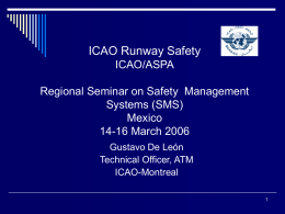 ICAO Runway Safety ICAO/ASPA  Regional Seminar on Safety Management Systems (SMS) Mexico 14-16 March 2006 Gustavo De León Technical Officer, ATM ICAO-Montreal.