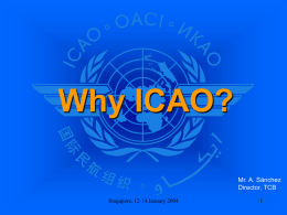 Why ICAO? Mr. A. Sánchez Director, TCB Singapore, 12-14 January 2004   INTERNATIONAL PERSONNEL (ADVISERS) - Roster containing approximately 4000 specialists in diverse fields of civil aviation - Recognized.