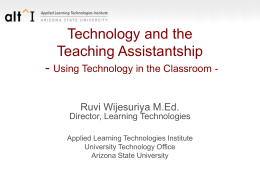 Technology and the Teaching Assistantship - Using Technology in the Classroom Ruvi Wijesuriya M.Ed. Director, Learning Technologies Applied Learning Technologies Institute University Technology Office Arizona State.