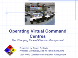 Operating Virtual Command Centres The Changing Face of Disaster Management Presented by Steven C.