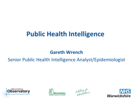 Public Health Intelligence Gareth Wrench Senior Public Health Intelligence Analyst/Epidemiologist   Overview  1.  2. 3.  Role of Public Health Intelligence New unique team & working arrangements! Outcomes/Benefits   Role of PHI: What.