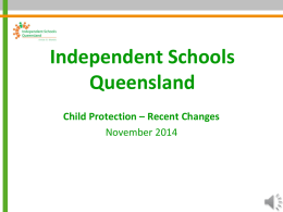 Independent Schools Queensland Child Protection – Recent Changes November 2014 Why have things changed? • The Taking Responsibility: A Roadmap for Queensland Child Protection report.
