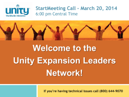 StartMeeting Call – March 20, 2014 6:00 pm Central Time  Welcome to the Unity Expansion Leaders Network! If you’re having technical issues call (800) 644-9070