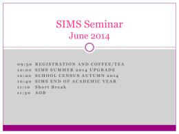 SIMS Seminar June 2014 09:30 10:00 10:20 10:40 11:10 11:30  REGISTRATION AND COFFEE/TEA SIMS SUMMER 2014 UPGRADE SCHOOL CENSUS AUTUMN 2014 SIMS END OF ACADEMIC YEAR Short Break AOB.