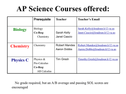 AP Science Courses offered: Prerequisite  Biology  Biology Co-Req: Chemistry  Teacher  Sarah Kelly Janet Cascio  Teacher’s Email Sarah.Kelly@loudoun.k12.va.us Janet.Cascio@loudoun.k12.va.us  Chemistry  Chemistry  Robert Mandes Aaron Dobbs  Robert.Mandes@loudoun.k12.va.us Aaron.Dobbs@loudoun.k12.va.us  Physics C  Physics & Pre-Calculus Co-Req: AB Calculus  Tim Gresh  Timothy.Gresh@loudoun.k12.va.us  No grade required, but an A/B average and.