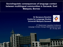 Sociolinguistic consequences of language contact between multilingual communities in Sarawak, East Malaysia, Borneo  Dr Norazuna Norahim Centre for Language Studies Universiti Malaysia Sarawak 2nd Westminster Linguistics.