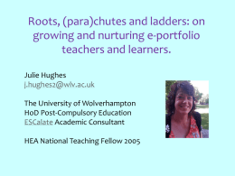 Roots, (para)chutes and ladders: on growing and nurturing e-portfolio teachers and learners. Julie Hughes j.hughes2@wlv.ac.uk The University of Wolverhampton HoD Post-Compulsory Education ESCalate Academic Consultant HEA National Teaching.