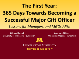 The First Year: 365 Days Towards Becoming a Successful Major Gift Officer Lessons for Managers and MGOs Alike Michael Russell University of Minnesota Foundation  Courtney Billing Minnesota.