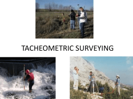 TACHEOMETRIC SURVEYING UNIT I Tacheometric Surveying  CONTENTS • • • • • • • • •  Tacheometric Surveying Tangential, Stadia and sub-tense methods Stadia Systems Horizontal and inclined sights Vertical and Normal Staffing Fixed and movable.