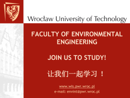 FACULTY OF ENVIRONMENTAL ENGINEERING JOIN US TO STUDY!  让我们一起学习 ！ www.wis.pwr.wroc.pl e-mail: envint@pwr.wroc.pl Outline • • • • • • •  Wrocław Wrocław University of Technology (WRUT) Faculty of Environmental Engineering (FEE) Facts and figures Education offer.