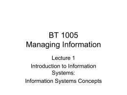 BT 1005 Managing Information Lecture 1 Introduction to Information Systems: Information Systems Concepts Contents • • • •  Systems Approach Systems Boundaries Opened and Closed systems Systems Properties.