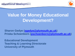 Value for Money Educational Development? Sharon Gedye (sgedye@plymouth.ac.uk) Priska Schoenborn (pschoenborn@plymouth.ac.uk) Educational Development Teaching & Learning Directorate University of Plymouth.
