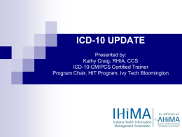 IHIMA ICD-10 UPDATE Presented by: Kathy Craig, RHIA, CCS ICD-10-CM/PCS Certified Trainer Program Chair, HIT Program, Ivy Tech Bloomington.
