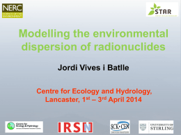 Modelling the environmental dispersion of radionuclides Jordi Vives i Batlle Centre for Ecology and Hydrology, Lancaster, 1st – 3rd April 2014