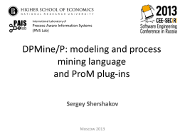 PAIS lab  International Laboratory of  Process-Aware Information Systems (PAIS Lab)  DPMine/P: modeling and process mining language and ProM plug-ins Sergey Shershakov  Moscow 2013   Outline • • • • • • • • •  Existing Tool: ProM Formulation of the Problem Approaches to.