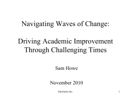 Navigating Waves of Change: Driving Academic Improvement Through Challenging Times Sam Howe November 2010 Scholastic Inc.